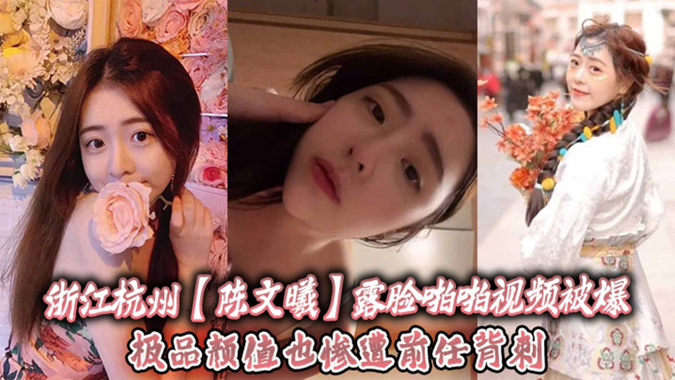 浙江杭州【陈文曦】露脸啪啪视频被爆出！极品颜值也惨遭前任背刺！
