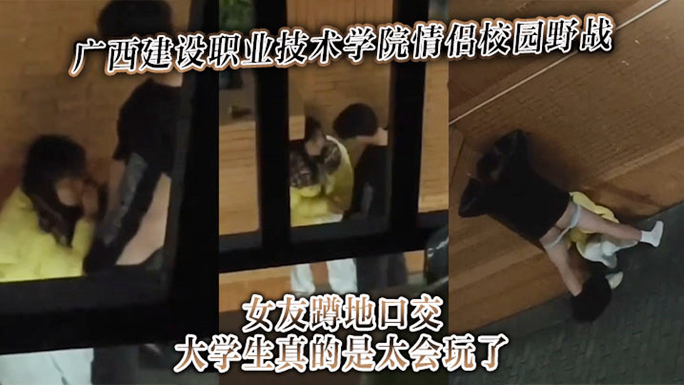 广西建设职业技术学院情侣校园野战女友蹲地口交，大学生真的是太会玩了！